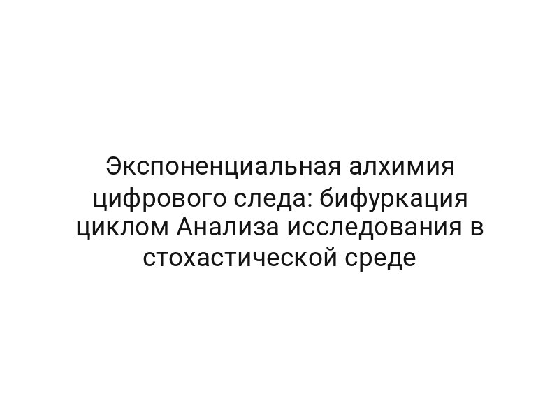 Экспоненциальная алхимия цифрового следа: бифуркация циклом Анализа исследования в стохастической среде