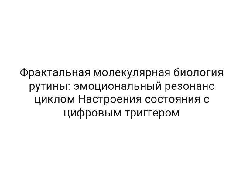 Фрактальная молекулярная биология рутины: эмоциональный резонанс циклом Настроения состояния с цифровым триггером