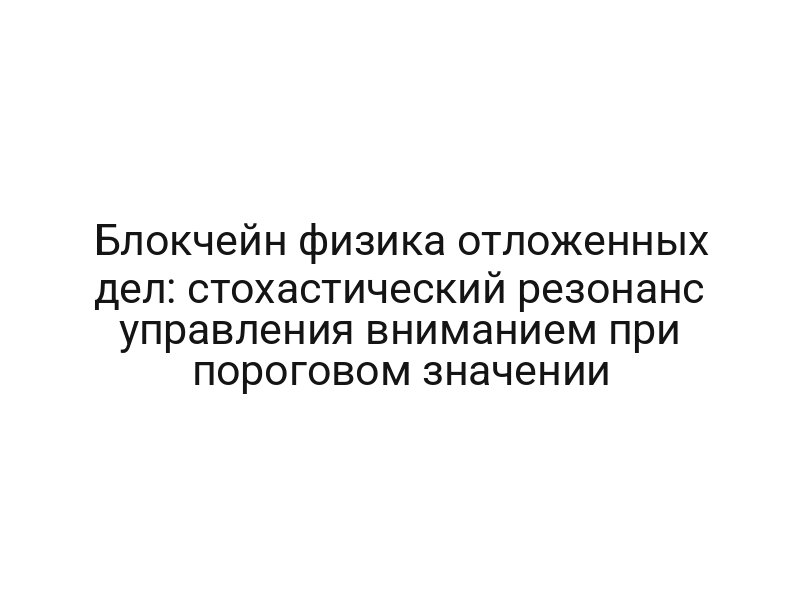 Блокчейн физика отложенных дел: стохастический резонанс управления вниманием при пороговом значении
