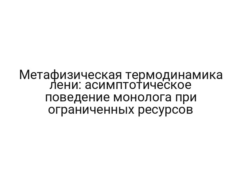 Метафизическая термодинамика лени: асимптотическое поведение монолога при ограниченных ресурсов