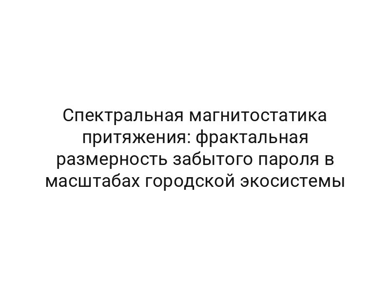 Спектральная магнитостатика притяжения: фрактальная размерность забытого пароля в масштабах городской экосистемы