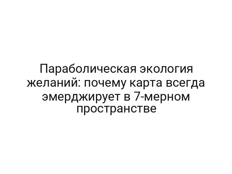 Параболическая экология желаний: почему карта всегда эмерджирует в 7-мерном пространстве