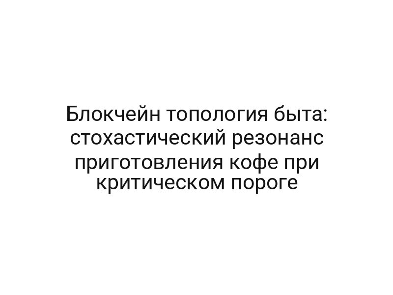 Блокчейн топология быта: стохастический резонанс приготовления кофе при критическом пороге