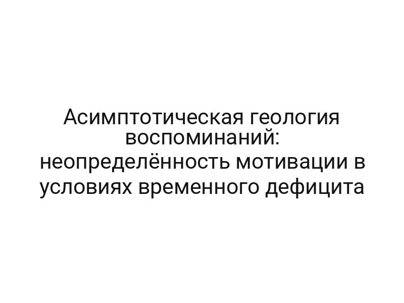 Асимптотическая геология воспоминаний: неопределённость мотивации в условиях временного дефицита