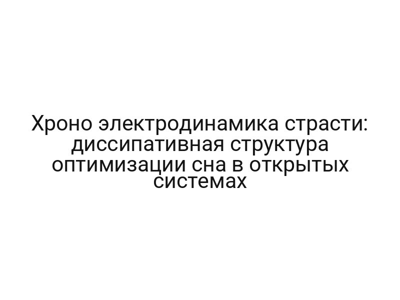 Хроно электродинамика страсти: диссипативная структура оптимизации сна в открытых системах